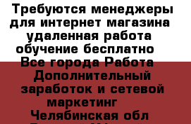 Требуются менеджеры для интернет магазина, удаленная работа, обучение бесплатно, - Все города Работа » Дополнительный заработок и сетевой маркетинг   . Челябинская обл.,Верхний Уфалей г.